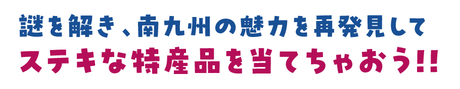 謎を解き、南九州の魅力を再発見してステキな特産品を当てちゃおう!!